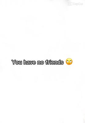 "u have no friends"