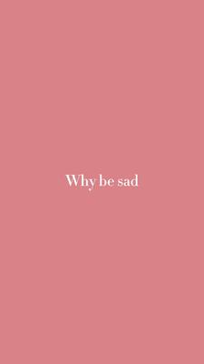 Why be sad